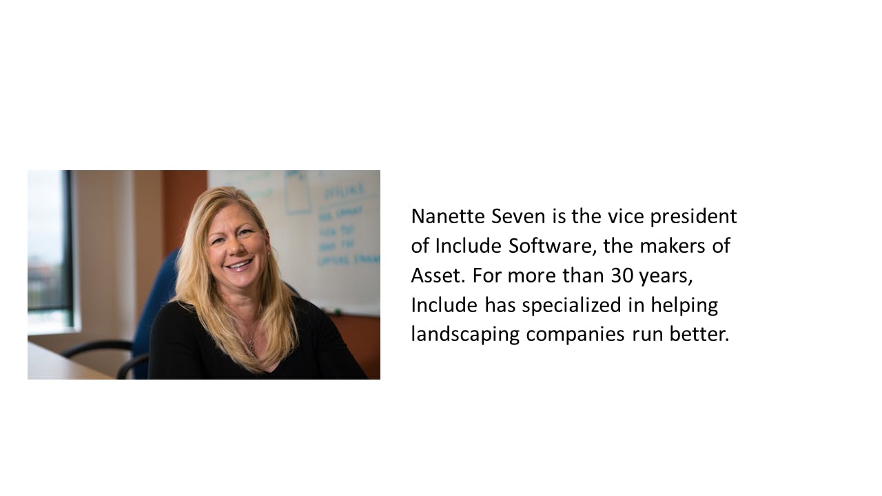 Nanette Seven and her biography that reads: Nanette Seven is the vice president of Include Software, the makers of Asset. For more than 30 years, Include has specialized in helping landscaping companies run better